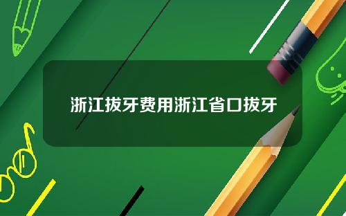 浙江拔牙费用浙江省口拔牙