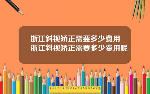 浙江斜视矫正需要多少费用浙江斜视矫正需要多少费用呢