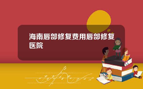 海南唇部修复费用唇部修复医院