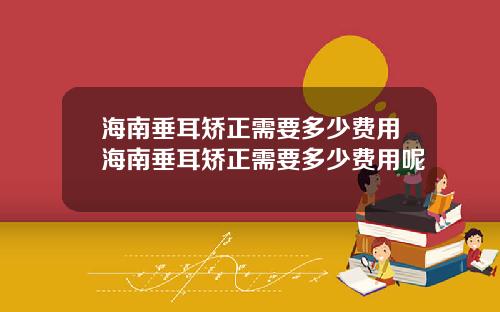 海南垂耳矫正需要多少费用海南垂耳矫正需要多少费用呢