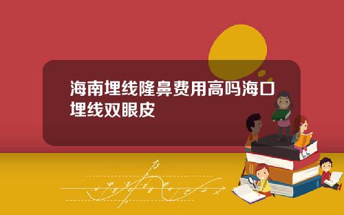 海南埋线隆鼻费用高吗海口埋线双眼皮
