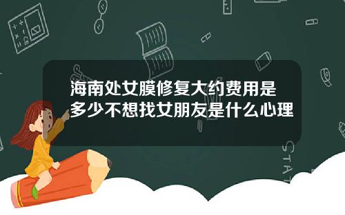 海南处女膜修复大约费用是多少不想找女朋友是什么心理