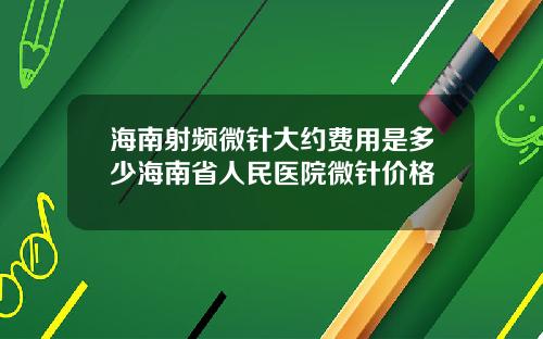 海南射频微针大约费用是多少海南省人民医院微针价格