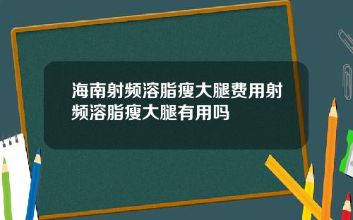 海南射频溶脂瘦大腿费用射频溶脂瘦大腿有用吗