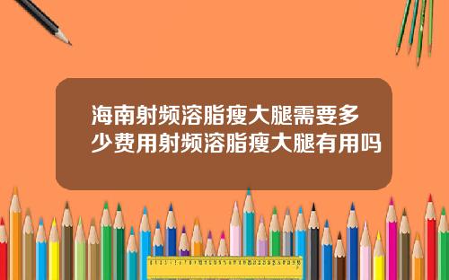 海南射频溶脂瘦大腿需要多少费用射频溶脂瘦大腿有用吗