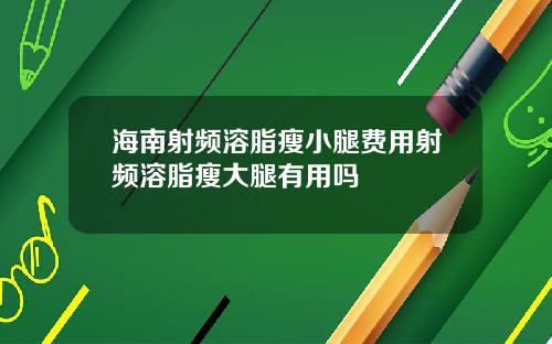 海南射频溶脂瘦小腿费用射频溶脂瘦大腿有用吗