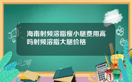 海南射频溶脂瘦小腿费用高吗射频溶脂大腿价格