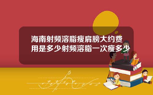 海南射频溶脂瘦肩膀大约费用是多少射频溶脂一次瘦多少