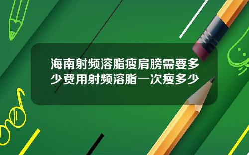 海南射频溶脂瘦肩膀需要多少费用射频溶脂一次瘦多少