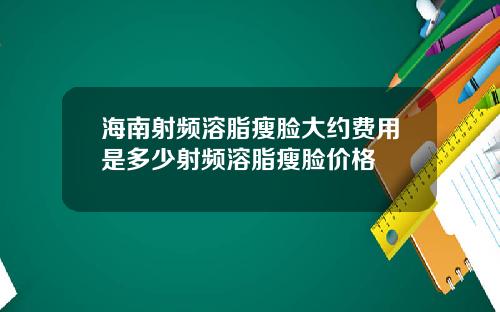 海南射频溶脂瘦脸大约费用是多少射频溶脂瘦脸价格