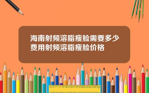 海南射频溶脂瘦脸需要多少费用射频溶脂瘦脸价格