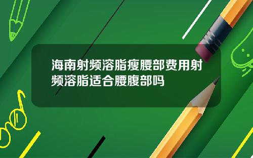 海南射频溶脂瘦腰部费用射频溶脂适合腰腹部吗