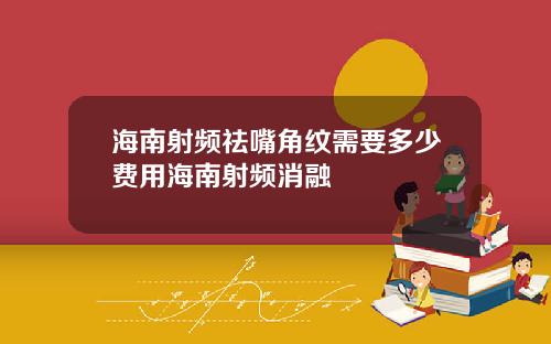 海南射频祛嘴角纹需要多少费用海南射频消融