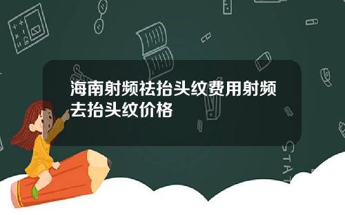海南射频祛抬头纹费用射频去抬头纹价格
