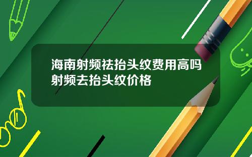 海南射频祛抬头纹费用高吗射频去抬头纹价格