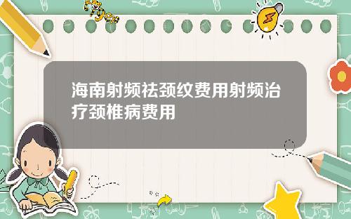 海南射频祛颈纹费用射频治疗颈椎病费用
