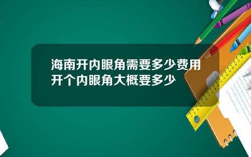 海南开内眼角需要多少费用开个内眼角大概要多少