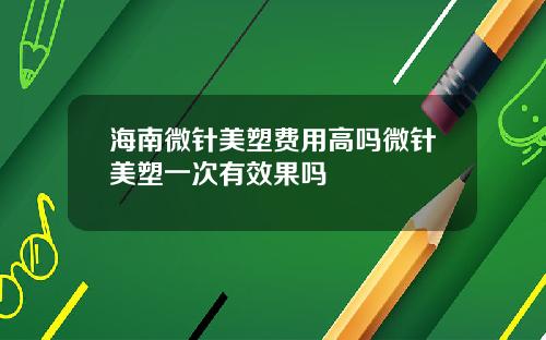 海南微针美塑费用高吗微针美塑一次有效果吗