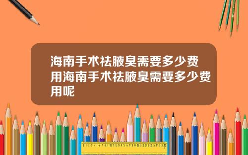 海南手术祛腋臭需要多少费用海南手术祛腋臭需要多少费用呢