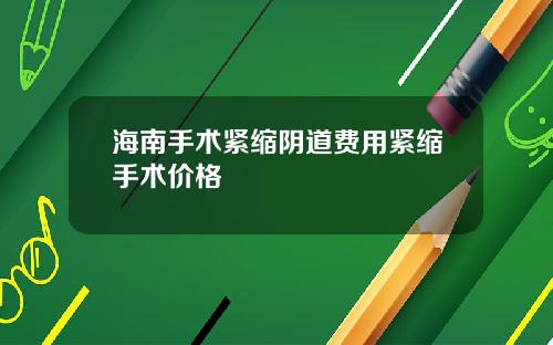 海南手术紧缩阴道费用紧缩手术价格