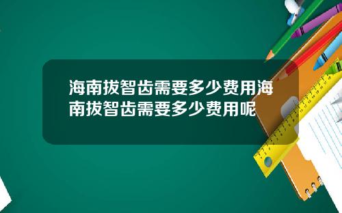 海南拔智齿需要多少费用海南拔智齿需要多少费用呢