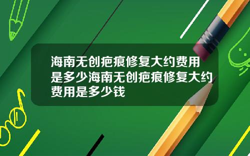 海南无创疤痕修复大约费用是多少海南无创疤痕修复大约费用是多少钱