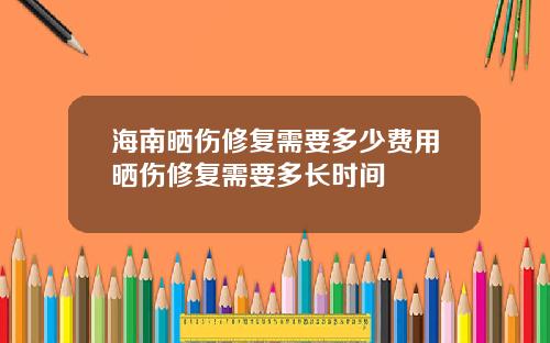 海南晒伤修复需要多少费用晒伤修复需要多长时间