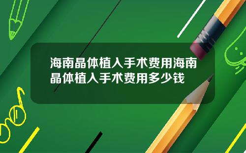海南晶体植入手术费用海南晶体植入手术费用多少钱
