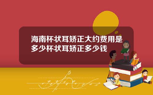 海南杯状耳矫正大约费用是多少杯状耳矫正多少钱