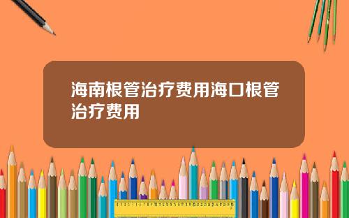 海南根管治疗费用海口根管治疗费用