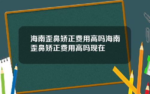 海南歪鼻矫正费用高吗海南歪鼻矫正费用高吗现在