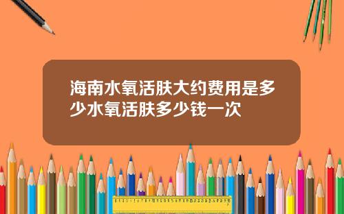 海南水氧活肤大约费用是多少水氧活肤多少钱一次