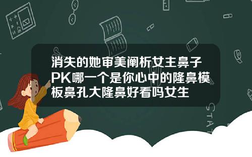 消失的她审美阐析女主鼻子PK哪一个是你心中的隆鼻模板鼻孔大隆鼻好看吗女生