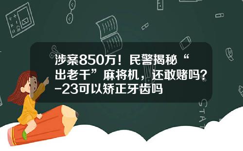 涉案850万！民警揭秘“出老千”麻将机，还敢赌吗？-23可以矫正牙齿吗