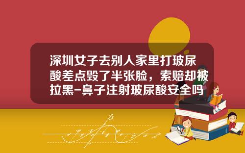深圳女子去别人家里打玻尿酸差点毁了半张脸，索赔却被拉黑-鼻子注射玻尿酸安全吗女生