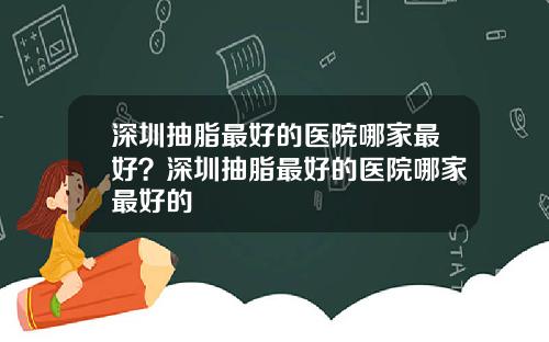深圳抽脂最好的医院哪家最好？深圳抽脂最好的医院哪家最好的