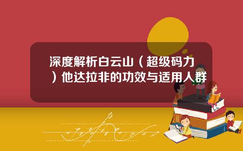 深度解析白云山（超级码力）他达拉非的功效与适用人群