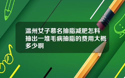 温州女子慕名抽脂减肥怎料抽出一堆毛病抽脂的费用大概多少啊
