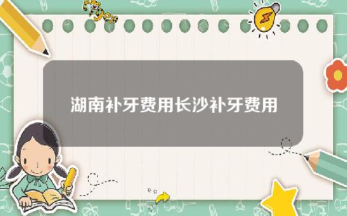 湖南补牙费用长沙补牙费用