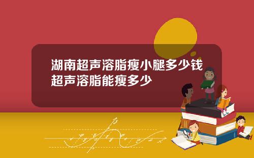 湖南超声溶脂瘦小腿多少钱超声溶脂能瘦多少
