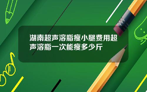 湖南超声溶脂瘦小腿费用超声溶脂一次能瘦多少斤