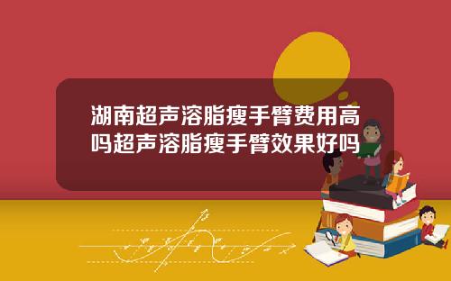 湖南超声溶脂瘦手臂费用高吗超声溶脂瘦手臂效果好吗