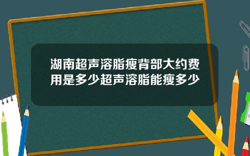 湖南超声溶脂瘦背部大约费用是多少超声溶脂能瘦多少