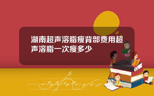 湖南超声溶脂瘦背部费用超声溶脂一次瘦多少
