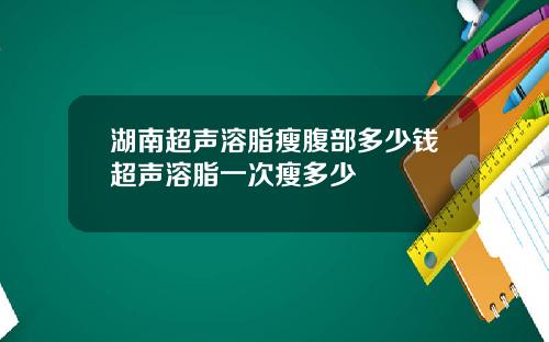 湖南超声溶脂瘦腹部多少钱超声溶脂一次瘦多少