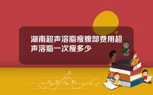 湖南超声溶脂瘦腹部费用超声溶脂一次瘦多少