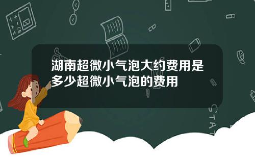 湖南超微小气泡大约费用是多少超微小气泡的费用