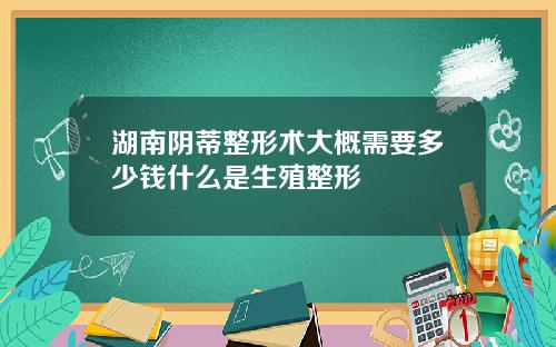 湖南阴蒂整形术大概需要多少钱什么是生殖整形