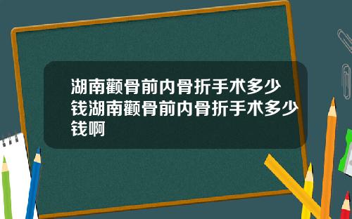 湖南颧骨前内骨折手术多少钱湖南颧骨前内骨折手术多少钱啊