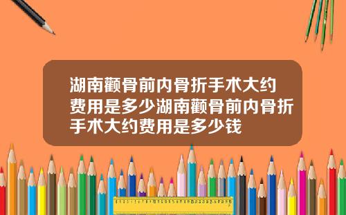 湖南颧骨前内骨折手术大约费用是多少湖南颧骨前内骨折手术大约费用是多少钱